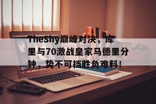 奇异果体育-包含TheShy巅峰对决，库里与70激战皇家马德里分钟，势不可挡胜负难料！的词条